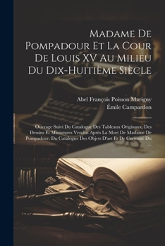 Paperback Madame De Pompadour Et La Cour De Louis XV Au Milieu Du Dix-Huitième Siècle: Ouvrage Suivi Du Catalogue Des Tableaux Originaux, Des Dessins Et Miniatu [French] Book