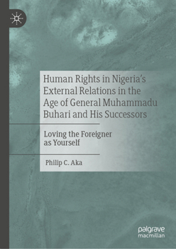 Hardcover Human Rights in Nigeria's External Relations in the Age of General Muhammadu Buhari and His Successors: Loving the Foreigner as Yourself Book