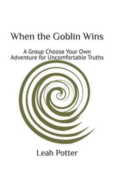 When the Goblin Wins: A Group Choose Your Own Adventure for Uncomfortable Truths (potter's whim adventures: disruptor)