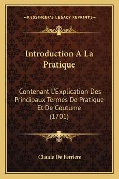 Paperback Introduction A La Pratique: Contenant L'Explication Des Principaux Termes De Pratique Et De Coutume (1701) [French] Book