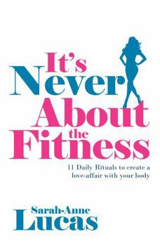 It's Never about the Fitness - 11 Daily Rituals to Create a Love-Affair with Your Body