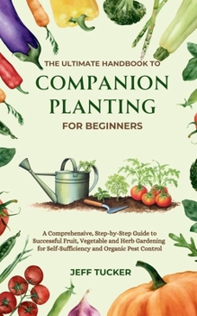 Paperback The Ultimate Handbook to Companion Planting for Beginners: A Comprehensive, Step-by-Step Guide to Successful Fruit, Vegetable and Herb Gardening for S Book