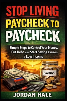 Stop Living Paycheck to Paycheck: Simple Steps to Control Your Money, Cut Debt, and Start Saving Even on a Low Income