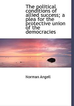 The Political Conditions of Allied Success; a Plea for the Protective Union of the Democracies