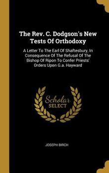 The Rev. C. Dodgson's New Tests Of Orthodoxy: A Letter To The Earl Of Shaftesbury, In Consequence Of The Refusal Of The Bishop Of Ripon To Confer Priests' Orders Upon G.a. Hayward