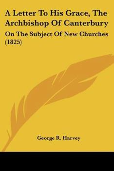 A Letter To His Grace, The Archbishop Of Canterbury: On The Subject Of New Churches
