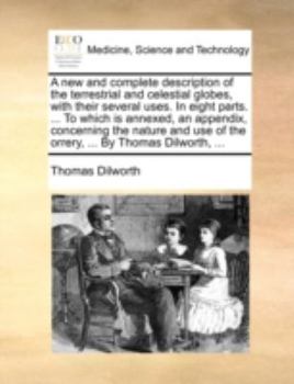 Paperback A New and Complete Description of the Terrestrial and Celestial Globes, with Their Several Uses. in Eight Parts. ... to Which Is Annexed, an Appendix, Book