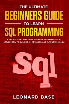 Paperback The Ultimate Beginners Guide to learn SQL Programming: A Smart Step by Step Guide to Learn SQL Database and Server. How to Building an Advanced and El Book