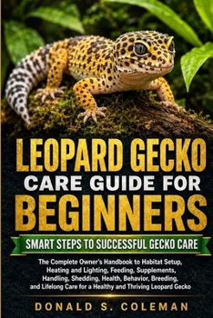 Leopard Gecko Care Guide for Beginners: The Complete Owner’s Handbook to Habitat Setup, Heating and Lighting, Feeding, Supplements, Handling, ... Care for a Healthy and Thriving Leopard Gecko
