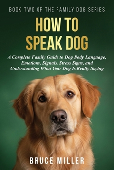 How to Speak Dog: A Complete Family Guide to Dog Body Language, Emotions, Signals, Stress Signs, and Understanding What Your Dog Is Really Saying (The Family Dog)