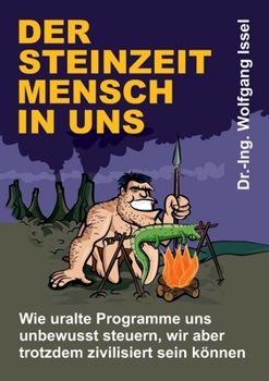Der Steinzeitmensch in uns - Wie uralte Programme uns unbewusst steuern, wir aber trotzdem zivilisiert sein können