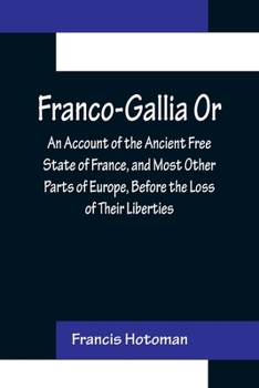 Paperback Franco-Gallia Or, An Account of the Ancient Free State of France, and Most Other Parts of Europe, Before the Loss of Their Liberties Book