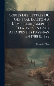 Copies Des Lettres Du GÃ(c)nÃ(c)ral D'alton Ã L'empereur Joseph Ii, Relativement Aux Affaires Des Pays-bas, En 1788 & 1789 (French Edition)