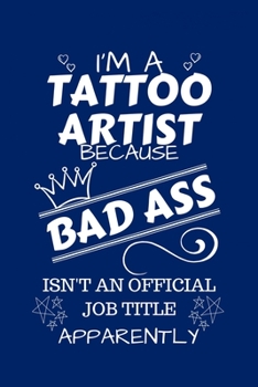 I'm A Tattoo Artist Because BAD ASS Isn't A Job Title Apparently: Perfect Gag Gift For A Tattoo Artist Who Happens To Be A Bad Ass! | Blank Lined ... | Humour and Banter | Birthday| Hen | Stag Do