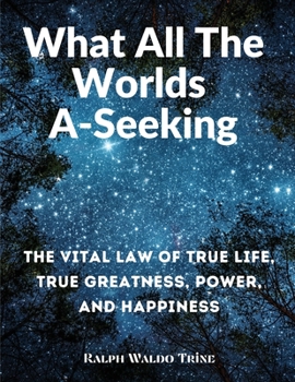 Paperback What All The Worlds A-Seeking: The Vital Law of True Life, True Greatness, Power, and Happiness Book