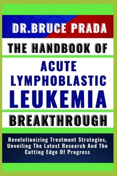 Paperback The Handbook of Acute Lymphoblatic Leukemia Breakthrough: Revolutionizing Treatment Strategies, Unveiling The Latest Research And The Cutting Edge Of Book