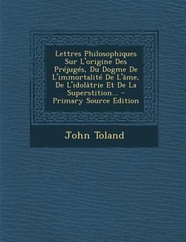 Lettres Philosophiques Sur l'Origine Des Pr�jug�s, Du Dogme de l'Immortalit� de l'Ame, de l'Idol�trie Et de la Superstition: Sur Le Syst�me de Spinosa Et Sur l'Origine Du Mouvement Dans La Mati�re (Cl