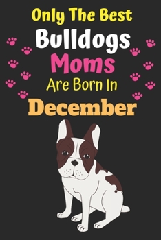 Only The Best Bulldogs Moms Are Born In December: Bulldog Lover Journal Bulldogs lover gifts Notebook Dog Journal Dog Planner with Cute Design cover. ... Journal of Birthdays and Christmas gifts