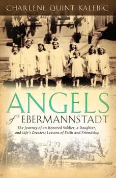 Angels of Ebermannstadt: The Journey of An Honored Soldier, a Daughter, and Life’s Greatest Lessons of Faith and Friendship