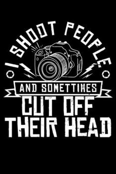 I Shoot People And Sometimes Cut Off Their Head: Funny Photographers Lined Notebook Journal Diary 6x9