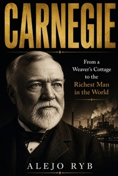 CARNEGIE: From a Weaver’s Cottage to the Richest Man in the World (millionaires)