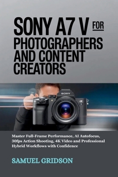 Paperback Sony A7 V for Photographers and Content Creators: Master Full-Frame Performance, AI Autofocus, 30fps Action Shooting, 4K Video and Professional Hybrid Book