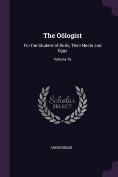 Paperback The Oölogist: For the Student of Birds, Their Nests and Eggs; Volume 16 Book