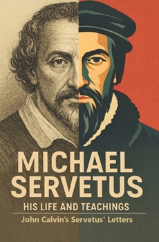 Michael Servetus His Life and Teachings: Michael Servetus and John Calvin Modern English Edition