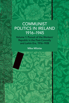 Communist Politics in Ireland 1916-1945: Volume 1: Pursuit of the Workers' Republic in the Post-Connolly and Larkin Era, 1916-1928 (Historical Materialism)