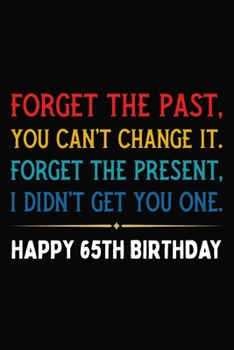 Forget The Past You Can't Change It Forget The Present I Didn't Get You One Happy 65th Birthday: Funny 65 Year Old Journal / Notebook / Appreciation ... Alternative ( 6 x 9 - 120 Blank Lined Pages )
