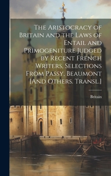 Hardcover The Aristocracy of Britain and the Laws of Entail and Primogeniture Judged by Recent French Writers, Selections From Passy, Beaumont [And Others. Tran Book