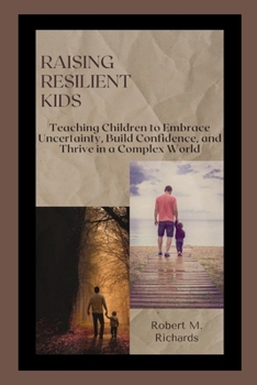 Raising Resilient Kids: Teaching Children to Embrace Uncertainty, Build Confidence, and Thrive in a Complex World (Facing Life Uncertainties With Courage)