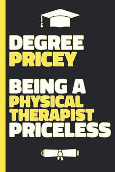 Degree Pricey Being A Physical Therapist Priceless: Lined Notebook Funny Graduation Gift for New Physical Therapists - Practical Alternative to a Card