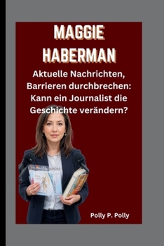 MAGGIE HABERMAN: Aktuelle Nachrichten, Barrieren durchbrechen: Kann ein Journalist die Geschichte verändern? (German Edition)