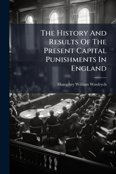 The History And Results Of The Present Capital Punishments In England: To Which Are Added, Full Tables Of Convictions, Executions, &c