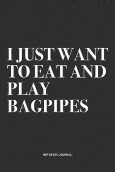 I Just Want To Eat And Play Bagpipes: A 6x9 Inch Diary Notebook Journal With A Bold Text Font Slogan On A Matte Cover and 120 Blank Lined Pages Makes A Great Alternative To A Card