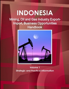 Indonesia Mining, Oil & Gas Industry Export-import and Business Opportunities Handbook