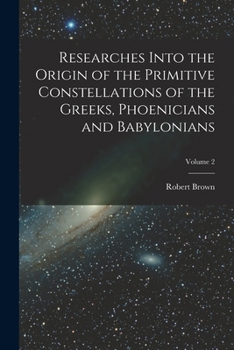 Paperback Researches Into the Origin of the Primitive Constellations of the Greeks, Phoenicians and Babylonians; Volume 2 Book