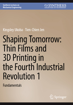 Shaping Tomorrow: Thin Films and 3D Printing in the Fourth Industrial Revolution 1: Fundamentals (Synthesis Lectures on Mechanical Engineering)