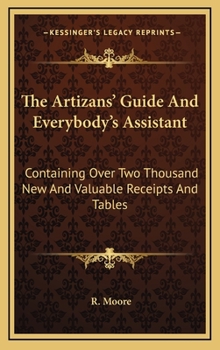 The Artizans' Guide and Everybody's Assistant: Containing Over Three Thousand New and Valuable Receipts and Tables in Almost Every Branch of Business Connected With Civilized Life, From the Household 