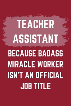 Teacher Assistant Because Badass Miracle Worker Isn't An Official Job Title: A Teacher Assistant Journal Notebook to Write Down Things, Take Notes, ... or Keep Track of Habits (6" x 9" - 120 Pages)