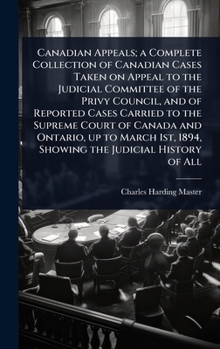 Canadian Appeals; a Complete Collection of Canadian Cases Taken on Appeal to the Judicial Committee of the Privy Council, and of Reported Cases ... 1894, Showing the Judicial History of All