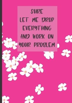 Sure Let Me Drop Everything And Work On Your Problem: Funny Gag Gift Lined Notebook For Friend, Journal with quote pink for coworker (funny coworkers gifts)