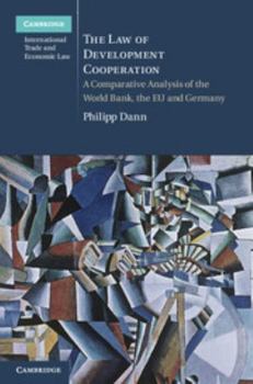 The Law of Development Cooperation: A Comparative Analysis of the World Bank, the Eu and Germany - Book #11 of the Cambridge International Trade and Economic Law