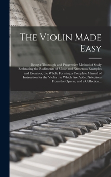 Hardcover The Violin Made Easy: Being a Thorough and Progressive Method of Study Embracing the Rudiments of Music and Numerous Examples and Exercises, Book