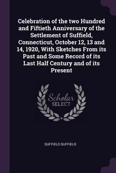 Celebration of the two Hundred and Fiftieth Anniversary of the Settlement of Suffield, Connecticut, October 12, 13 and 14, 1920, With Sketches From ... of its Last Half Century and of its Present