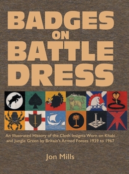 Badges on Battle Dress: An Illustrated History of the Cloth Insignia Worn on Khaki and Jungle Green by Britain's Armed Forces 1939 to 1967 Volume 1