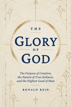 THE GLORY OF GOD: The Purpose of Creation, the Nature of True Holiness, and the Highest Good of Man