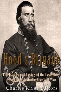 Hood’s Brigade: The History and Legacy of the Legendary Texas Brigade during the Civil War