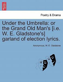 Under the Umbrella: or the Grand Old Man's [i.e. W. E. Gladstone's] garland of election lyrics.